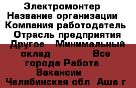 Электромонтер › Название организации ­ Компания-работодатель › Отрасль предприятия ­ Другое › Минимальный оклад ­ 28 000 - Все города Работа » Вакансии   . Челябинская обл.,Аша г.